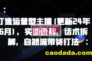 打造运营型主播(更新24年6月)，实操录屏，话术拆解，自然流带货打法