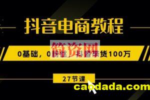 抖音电商教程：0基础，0粉丝，抖音带货100w(27节视频课)