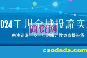 2024千川全域投流精品实操：由谈到深一步一步讲解，教你直播带货-15节