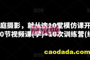 学家庭摄影，就从这10堂模仿课开始 ，10节视频课(学)+10次训练营(练)