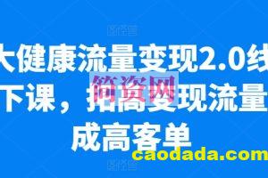 大健康流量变现2.0线下课，​拓高变现流量成高客单，业绩10倍增长，低粉高变现，只讲落地实操