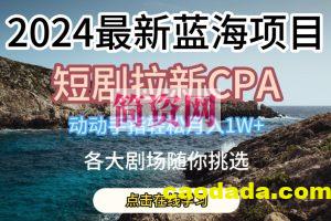 2024最新蓝海项日，短剧拉新CPA，动动手指轻松月入1W，全各大剧场随你挑选【揭秘】