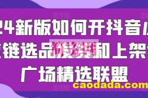 2024新版如何开抖音小店供应链选品发货和上架选品广场精选联盟