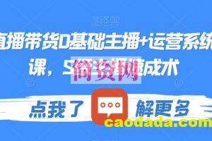 最新直播带货0基础主播+运营系统实操课，S级主播速成术