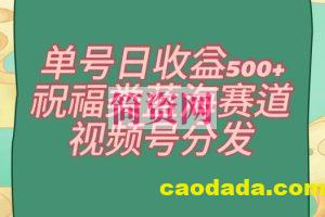 单号日收益500+、祝福类蓝海赛道、视频号分发【揭秘】