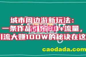 城市周边游新玩法：一条作品引爆80+流量，引流大赚100W的秘诀在这里【揭秘】