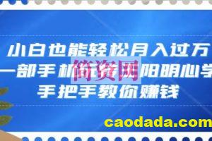 小白也能轻松月入过万，一部手机玩转王阳明心学，手把手教你赚钱【揭秘】