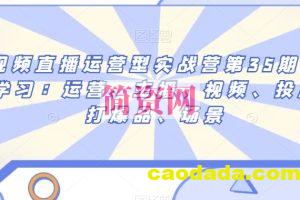 短视频直播运营型实战营第35期，全盘学习：运营、主播、视频、投放、打爆品、场景