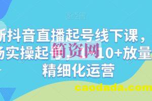 最新抖音直播起号线下课，0~1现场实操起号，1~10+放量稳号精细化运营