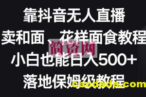 靠抖音无人直播，卖和面、花样面试教程，小白也能日入500+，落地保姆级教程【揭秘】